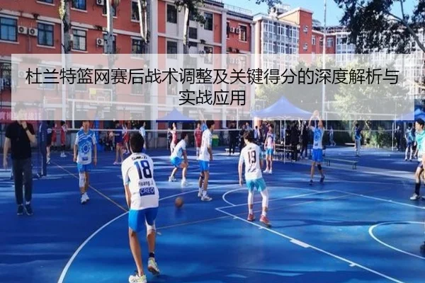杜兰特篮网赛后战术调整及关键得分的深度解析与实战应用
