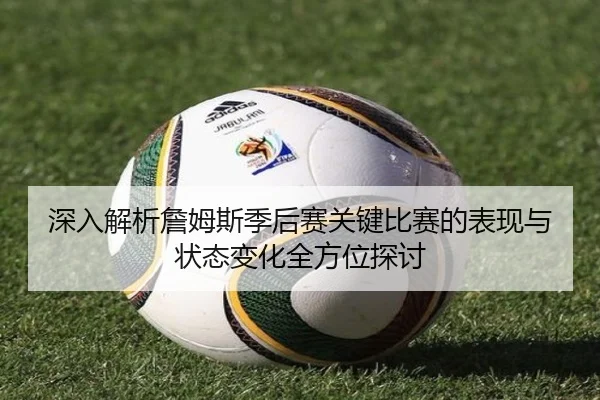 深入解析詹姆斯季后赛关键比赛的表现与状态变化全方位探讨